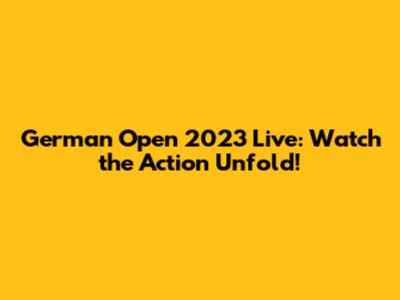 German Open 2023 Live: Watch the Action Unfold!