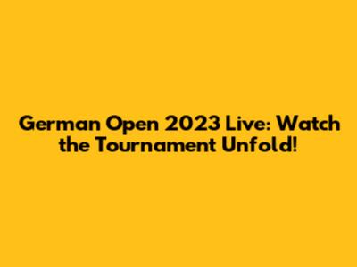 German Open 2023 Live: Watch the Tournament Unfold!