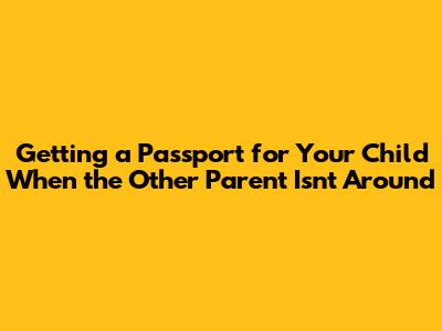 Getting a Passport for Your Child When the Other Parent Isn't Around