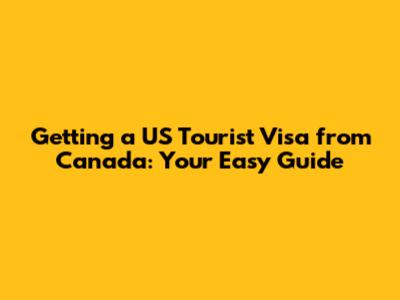 Getting a US Tourist Visa from Canada: Your Easy Guide