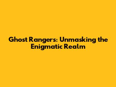Ghost Rangers: Unmasking the Enigmatic Realm