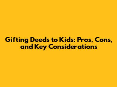 Gifting Deeds to Kids: Pros, Cons, and Key Considerations