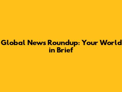 Global News Roundup: Your World in Brief