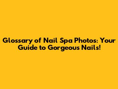 Glossary of Nail Spa Photos: Your Guide to Gorgeous Nails!