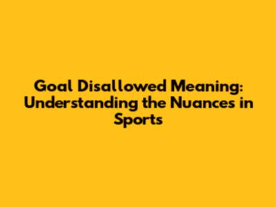 Goal Disallowed Meaning: Understanding the Nuances in Sports