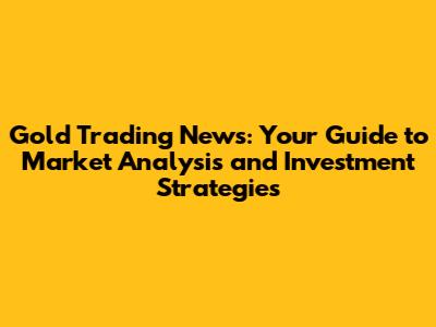 Gold Trading News: Your Guide to Market Analysis and Investment Strategies