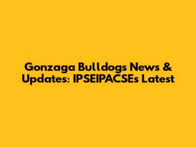 Gonzaga Bulldogs News & Updates: IPSEIPACSE's Latest