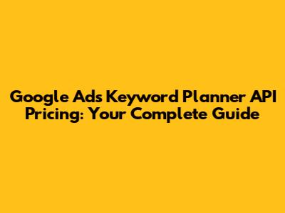 Google Ads Keyword Planner API Pricing: Your Complete Guide
