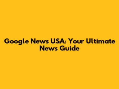 Google News USA: Your Ultimate News Guide
