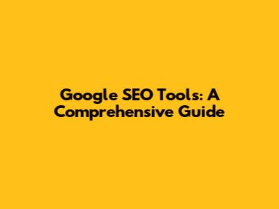 Google SEO Tools: A Comprehensive Guide