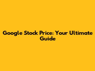 Google Stock Price: Your Ultimate Guide