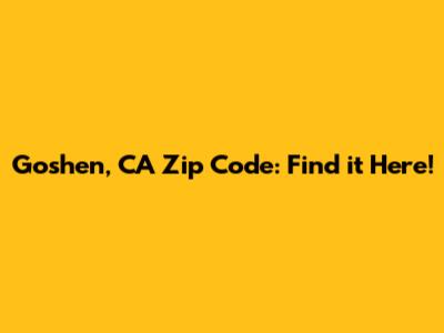 Goshen, CA Zip Code: Find it Here!