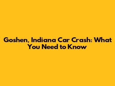 Goshen, Indiana Car Crash: What You Need to Know