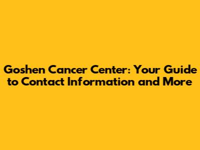 Goshen Cancer Center: Your Guide to Contact Information and More