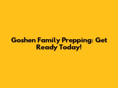 Goshen Family Prepping: Get Ready Today!