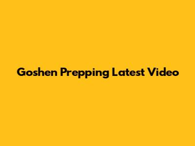 Goshen Prepping Latest Video