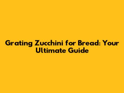 Grating Zucchini for Bread: Your Ultimate Guide