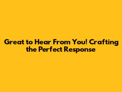 Great to Hear From You! Crafting the Perfect Response