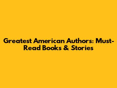 Greatest American Authors: Must-Read Books & Stories
