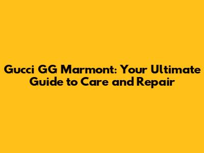 Gucci GG Marmont: Your Ultimate Guide to Care and Repair