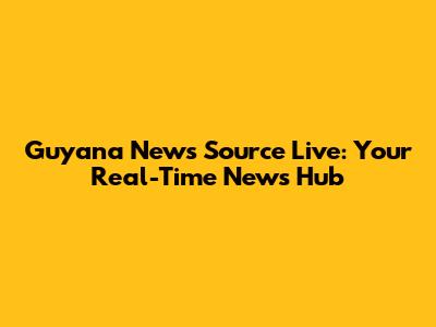 Guyana News Source Live: Your Real-Time News Hub
