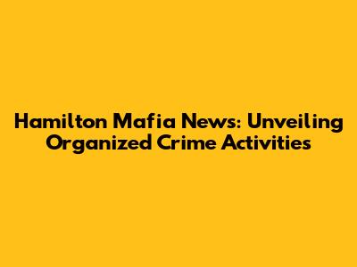 Hamilton Mafia News: Unveiling Organized Crime Activities