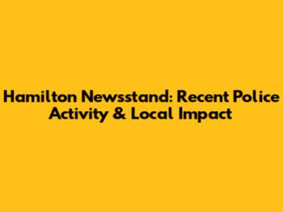 Hamilton Newsstand: Recent Police Activity & Local Impact