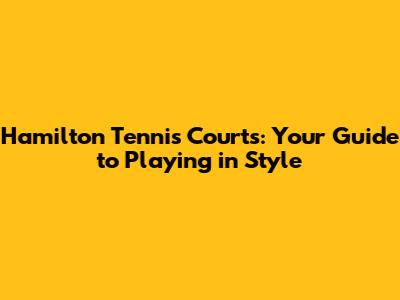 Hamilton Tennis Courts: Your Guide to Playing in Style