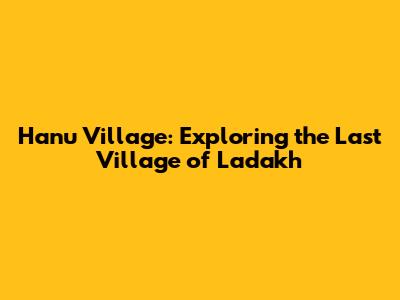 Hanu Village: Exploring the Last Village of Ladakh