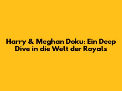 Harry & Meghan Doku: Ein Deep Dive in die Welt der Royals