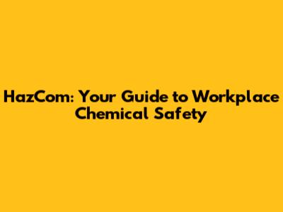 HazCom: Your Guide to Workplace Chemical Safety