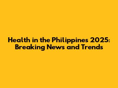 Health in the Philippines 2025: Breaking News and Trends