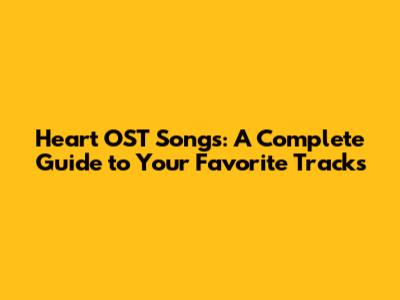 Heart OST Songs: A Complete Guide to Your Favorite Tracks