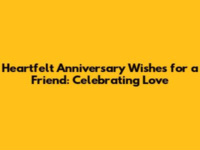 Heartfelt Anniversary Wishes for a Friend: Celebrating Love