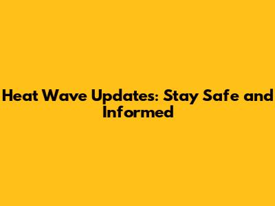 Heat Wave Updates: Stay Safe and Informed