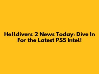 Helldivers 2 News Today: Dive In For the Latest PS5 Intel!
