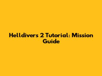 Helldivers 2 Tutorial: Mission Guide