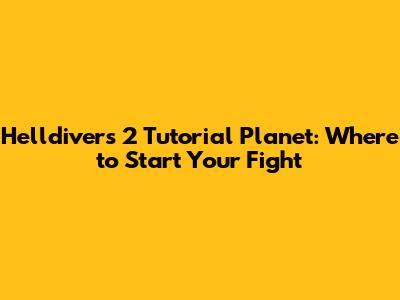 Helldivers 2 Tutorial Planet: Where to Start Your Fight
