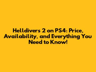 Helldivers 2 on PS4: Price, Availability, and Everything You Need to Know!