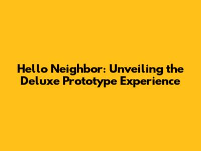 Hello Neighbor: Unveiling the Deluxe Prototype Experience