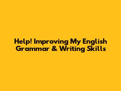 Help! Improving My English Grammar & Writing Skills