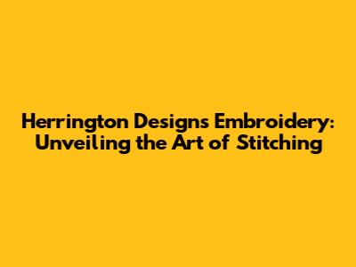 Herrington Designs Embroidery: Unveiling the Art of Stitching