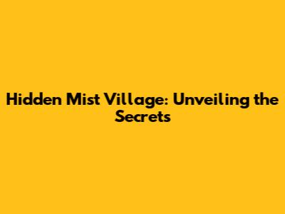 Hidden Mist Village: Unveiling the Secrets