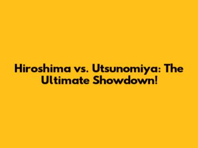 Hiroshima vs. Utsunomiya: The Ultimate Showdown!