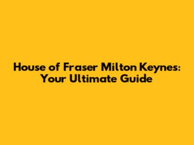 House of Fraser Milton Keynes: Your Ultimate Guide