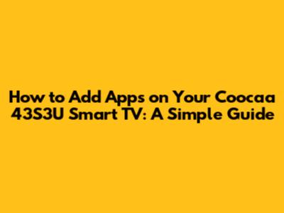 How to Add Apps on Your Coocaa 43S3U Smart TV: A Simple Guide