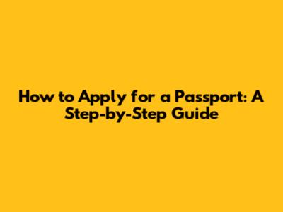 How to Apply for a Passport: A Step-by-Step Guide