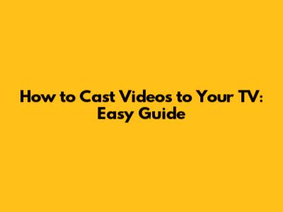 How to Cast Videos to Your TV: Easy Guide