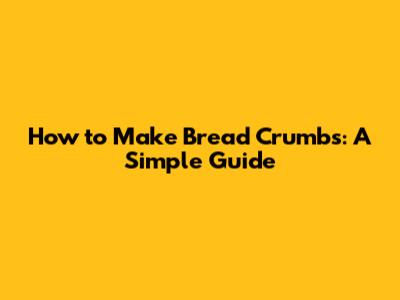 How to Make Bread Crumbs: A Simple Guide