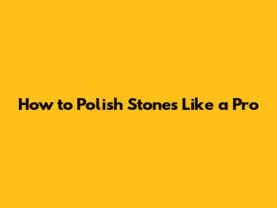 How to Polish Stones Like a Pro